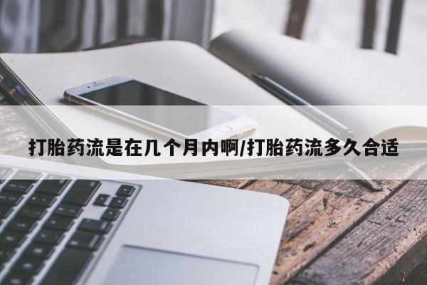 网上米非司酮片在线购买打胎药流是在几个月内啊/打胎药流多久合适
