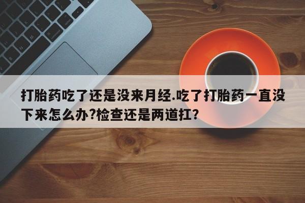 网上米非司酮片在线购买打胎药吃了还是没来月经.吃了打胎药一直没下来怎么办?检查还是两道扛？