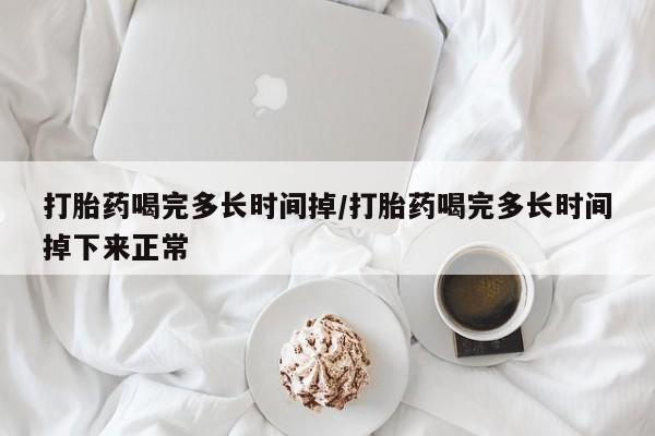 网上米非司酮片在线购买打胎药喝完多长时间掉/打胎药喝完多长时间掉下来正常