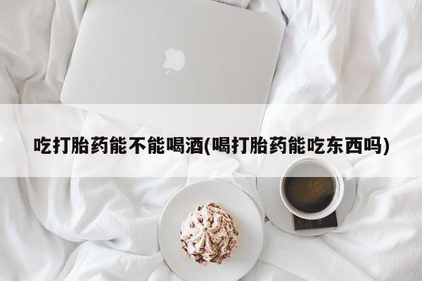 网上米非司酮片在线购买吃打胎药能不能喝酒(喝打胎药能吃东西吗)