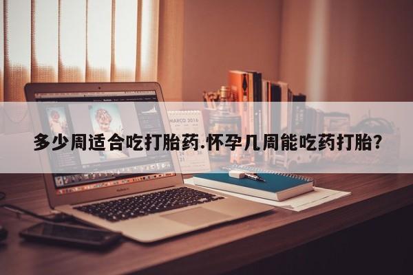网上米非司酮片在线购买多少周适合吃打胎药.怀孕几周能吃药打胎？