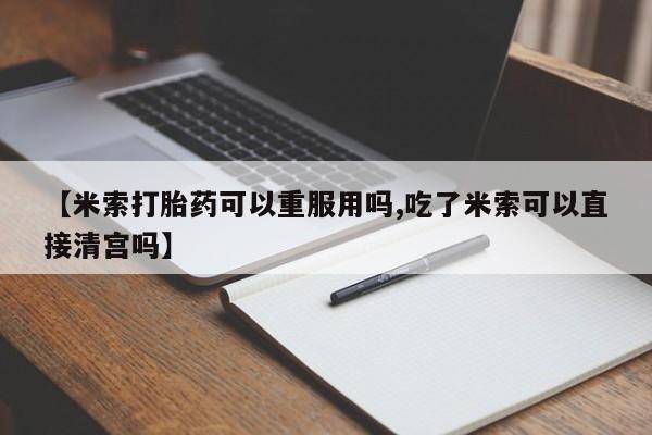 网上米非司酮片在线购买【米索打胎药可以重服用吗,吃了米索可以直接清宫吗】