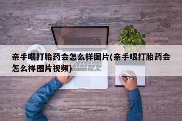 网上米非司酮片在线购买亲手喂打胎药会怎么样图片(亲手喂打胎药会怎么样图片视频)