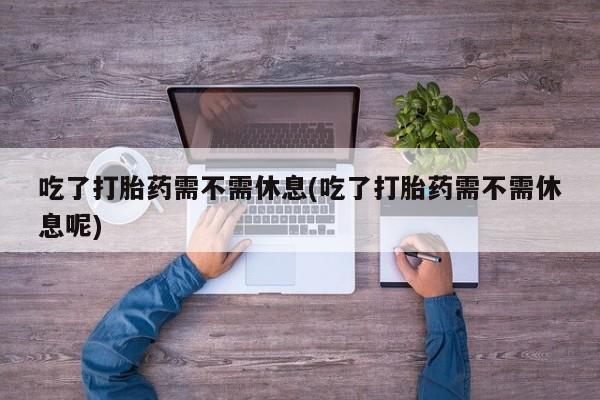 网上米非司酮片在线购买吃了打胎药需不需休息(吃了打胎药需不需休息呢)