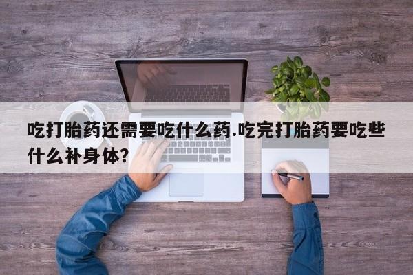 网上米非司酮片在线购买吃打胎药还需要吃什么药.吃完打胎药要吃些什么补身体？