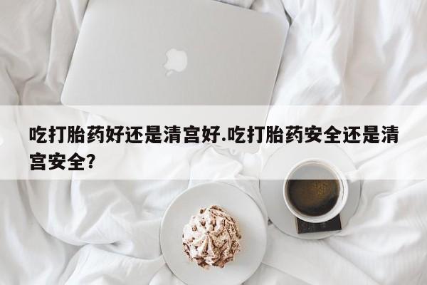 网上米非司酮片在线购买吃打胎药好还是清宫好.吃打胎药安全还是清宫安全？