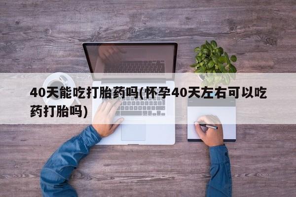 网上米非司酮片在线购买40天能吃打胎药吗(怀孕40天左右可以吃药打胎吗)