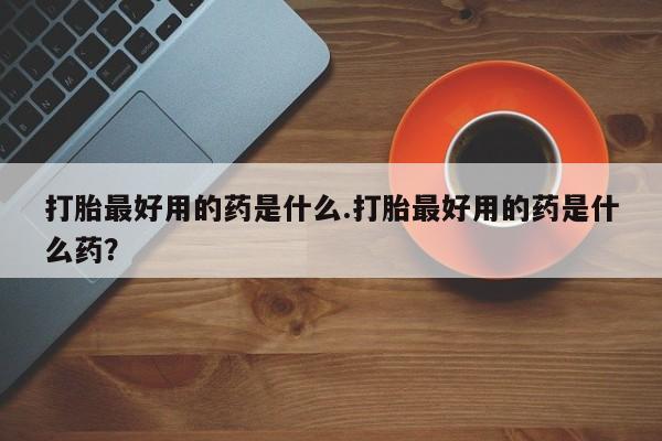 网上米非司酮片在线购买打胎最好用的药是什么.打胎最好用的药是什么药？