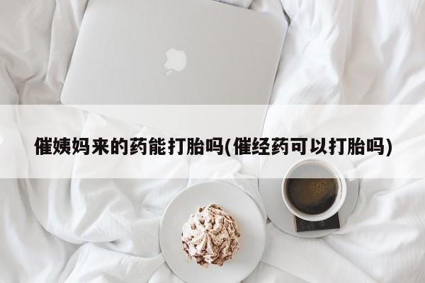 网上米非司酮片在线购买催姨妈来的药能打胎吗(催经药可以打胎吗)