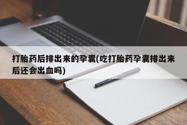网上米非司酮片在线购买打胎药后排出来的孕囊(吃打胎药孕囊排出来后还会出血吗)