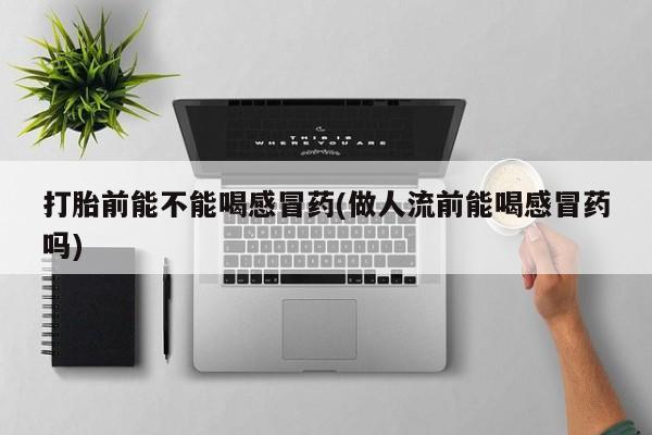 网上米非司酮片在线购买打胎前能不能喝感冒药(做人流前能喝感冒药吗)