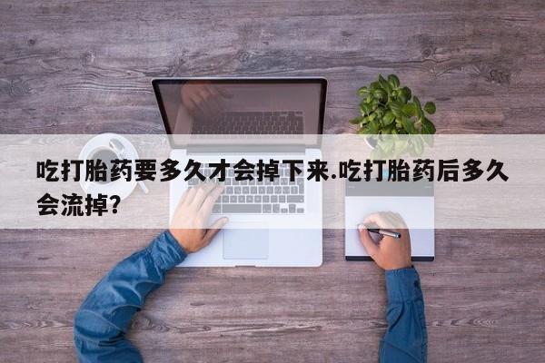 网上米非司酮片在线购买吃打胎药要多久才会掉下来.吃打胎药后多久会流掉？