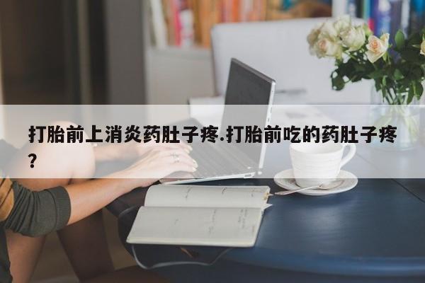 网上米非司酮片在线购买打胎前上消炎药肚子疼.打胎前吃的药肚子疼？