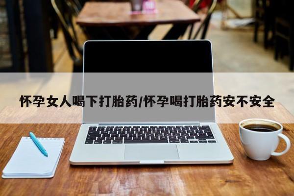 网上米非司酮片在线购买怀孕女人喝下打胎药/怀孕喝打胎药安不安全