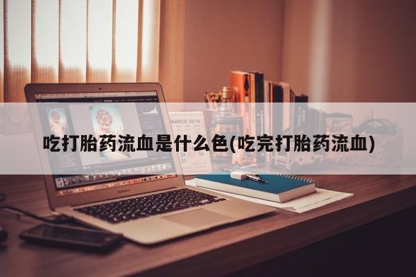 网上米非司酮片在线购买吃打胎药流血是什么色(吃完打胎药流血)