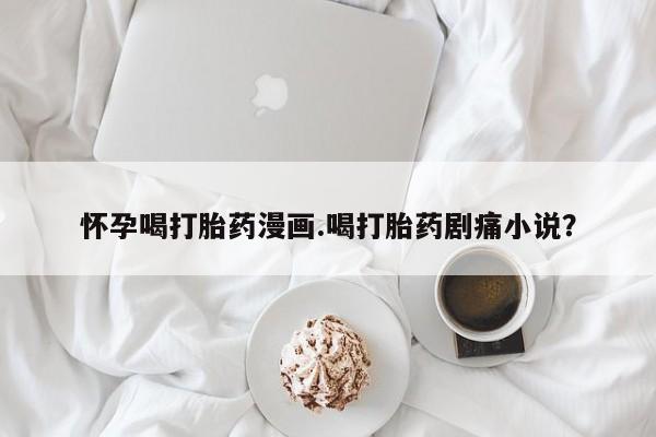 网上米非司酮片在线购买怀孕喝打胎药漫画.喝打胎药剧痛小说？