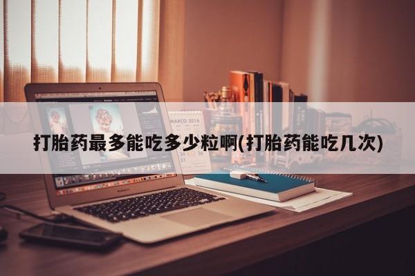 网上米非司酮片在线购买打胎药最多能吃多少粒啊(打胎药能吃几次)