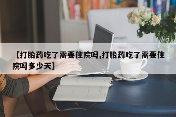 网上米非司酮片在线购买【打胎药吃了需要住院吗,打胎药吃了需要住院吗多少天】