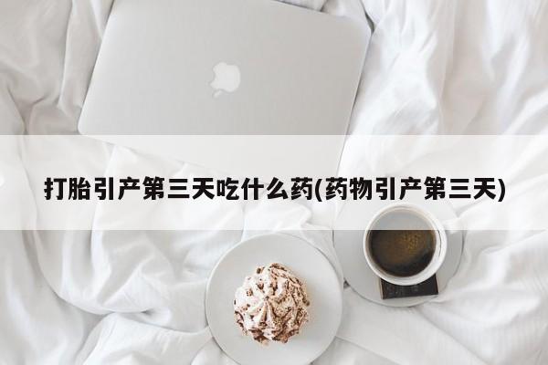 网上米非司酮片在线购买打胎引产第三天吃什么药(药物引产第三天)