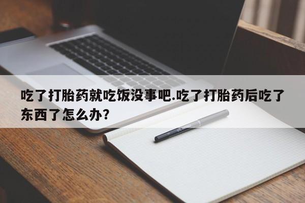 网上米非司酮片在线购买吃了打胎药就吃饭没事吧.吃了打胎药后吃了东西了怎么办？