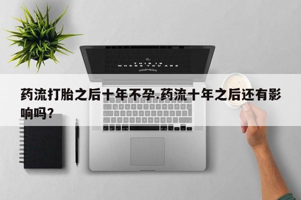 网上米非司酮片在线购买药流打胎之后十年不孕.药流十年之后还有影响吗？