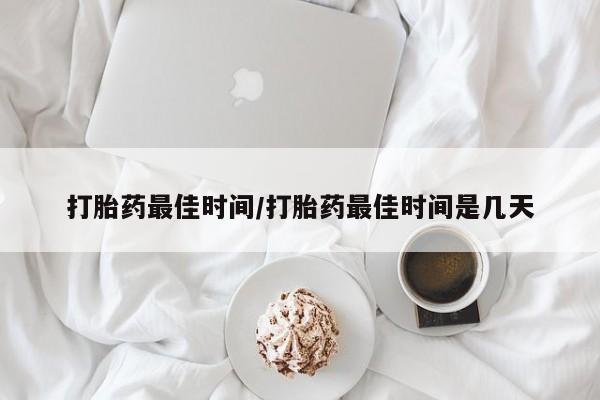 网上米非司酮片在线购买打胎药最佳时间/打胎药最佳时间是几天