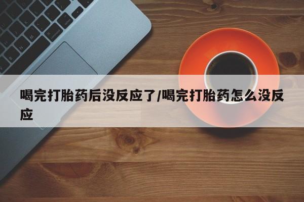 网上米非司酮片在线购买喝完打胎药后没反应了/喝完打胎药怎么没反应