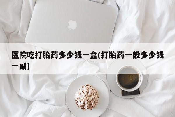 网上米非司酮片在线购买医院吃打胎药多少钱一盒(打胎药一般多少钱一副)