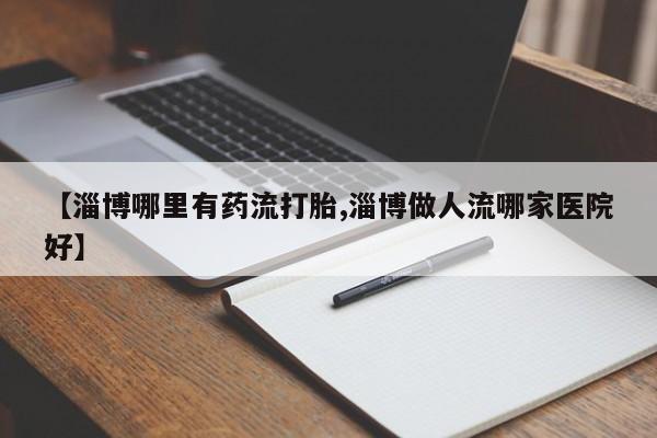 网上米非司酮片在线购买【淄博哪里有药流打胎,淄博做人流哪家医院好】