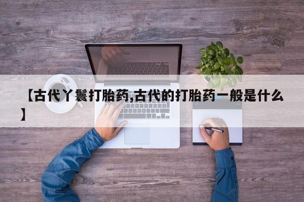 网上米非司酮片在线购买【古代丫鬟打胎药,古代的打胎药一般是什么】