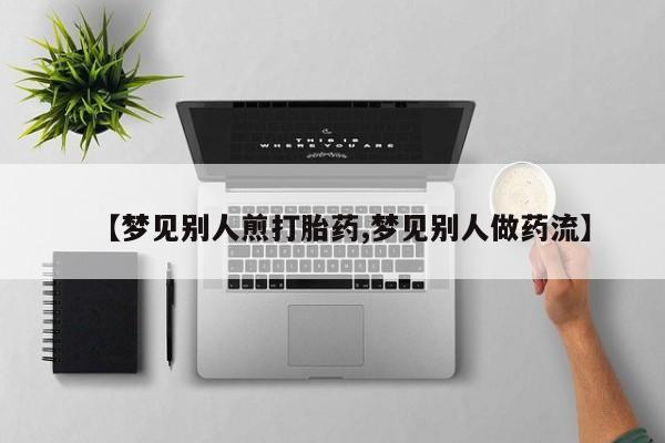 网上米非司酮片在线购买【梦见别人煎打胎药,梦见别人做药流】