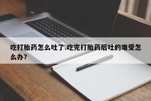 网上米非司酮片在线购买吃打胎药怎么吐了.吃完打胎药后吐的难受怎么办？