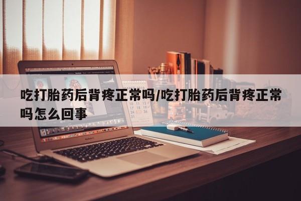 网上米非司酮片在线购买吃打胎药后背疼正常吗/吃打胎药后背疼正常吗怎么回事