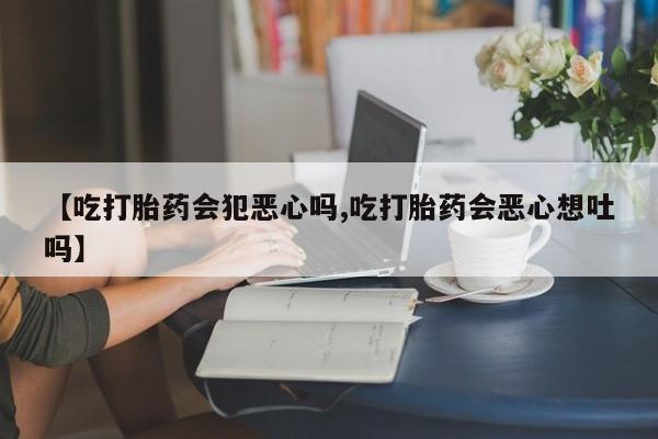 网上米非司酮片在线购买【吃打胎药会犯恶心吗,吃打胎药会恶心想吐吗】