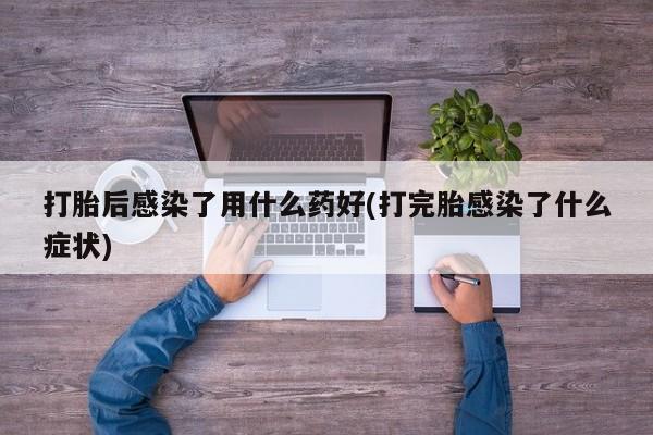 网上米非司酮片在线购买打胎后感染了用什么药好(打完胎感染了什么症状)