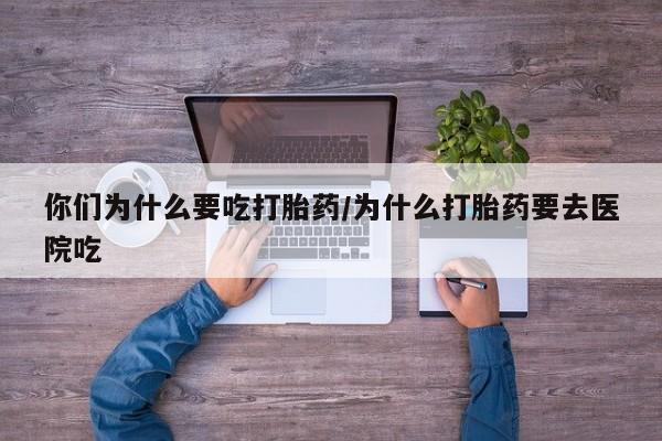 网上米非司酮片在线购买你们为什么要吃打胎药/为什么打胎药要去医院吃