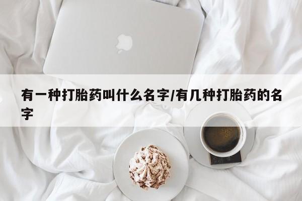 网上米非司酮片在线购买有一种打胎药叫什么名字/有几种打胎药的名字