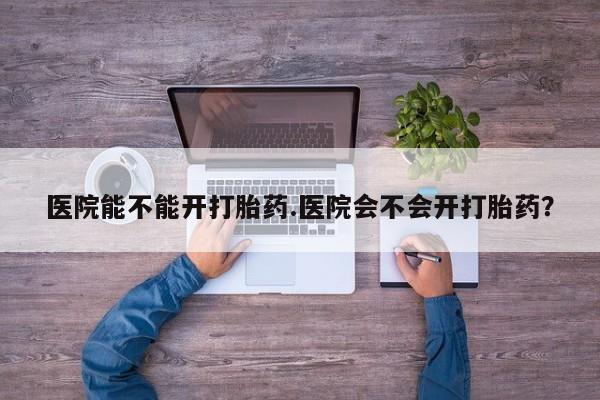 网上米非司酮片在线购买医院能不能开打胎药.医院会不会开打胎药？