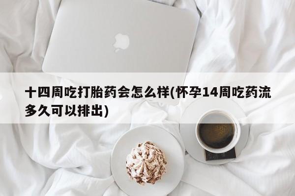 网上米非司酮片在线购买十四周吃打胎药会怎么样(怀孕14周吃药流多久可以排出)