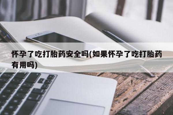 网上米非司酮片在线购买怀孕了吃打胎药安全吗(如果怀孕了吃打胎药有用吗)