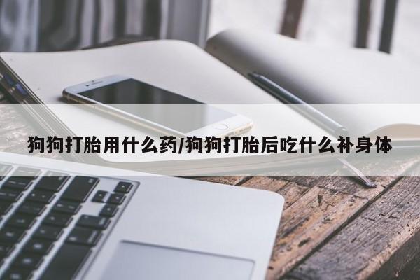 网上米非司酮片在线购买狗狗打胎用什么药/狗狗打胎后吃什么补身体