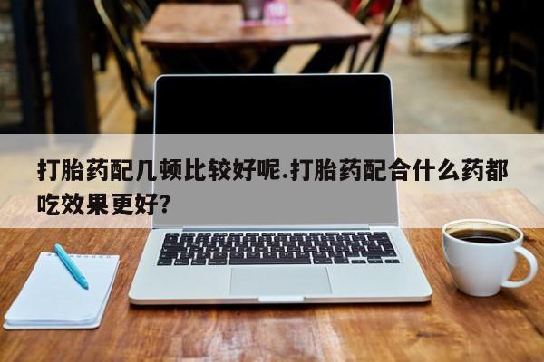 网上米非司酮片在线购买打胎药配几顿比较好呢.打胎药配合什么药都吃效果更好？