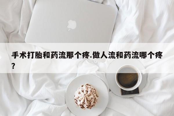 网上米非司酮片在线购买手术打胎和药流那个疼.做人流和药流哪个疼？