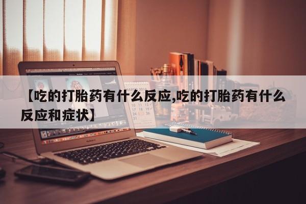 网上米非司酮片在线购买【吃的打胎药有什么反应,吃的打胎药有什么反应和症状】