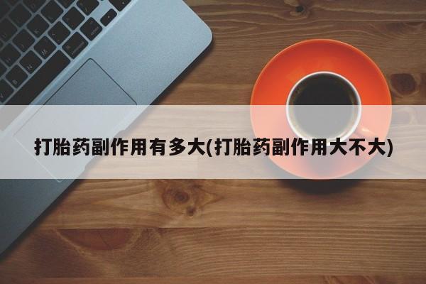网上米非司酮片在线购买打胎药副作用有多大(打胎药副作用大不大)