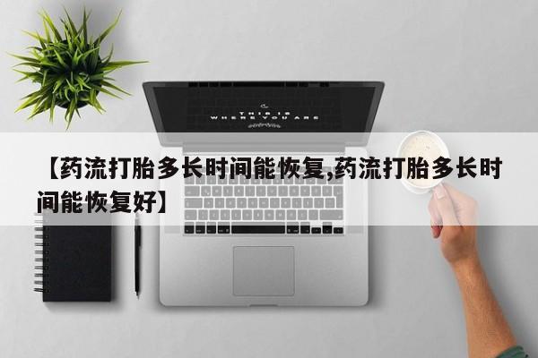 网上米非司酮片在线购买【药流打胎多长时间能恢复,药流打胎多长时间能恢复好】