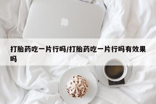 网上米非司酮片在线购买打胎药吃一片行吗/打胎药吃一片行吗有效果吗