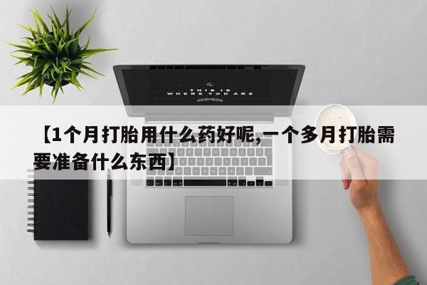 网上米非司酮片在线购买【1个月打胎用什么药好呢,一个多月打胎需要准备什么东西】