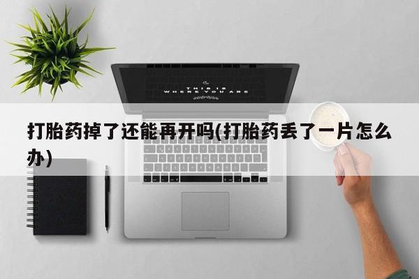 网上米非司酮片在线购买打胎药掉了还能再开吗(打胎药丢了一片怎么办)
