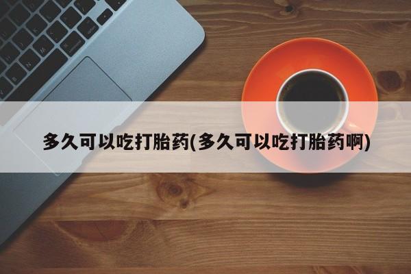 网上米非司酮片在线购买多久可以吃打胎药(多久可以吃打胎药啊)